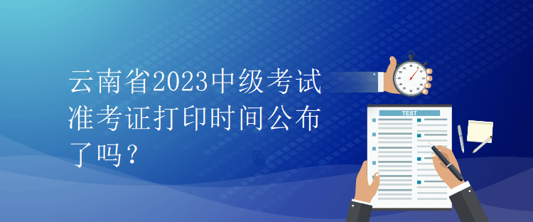 云南省2023中级考试准考证打印时间公布了吗？