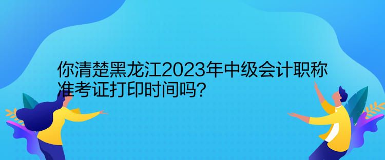 你清楚黑龙江2023年中级会计职称准考证打印时间吗？