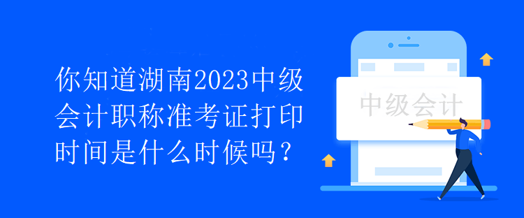 你知道湖南2023中级会计职称准考证打印时间是什么时候吗？