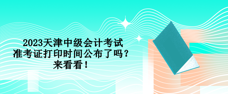 2023天津中级会计考试准考证打印时间公布了吗？来看看！