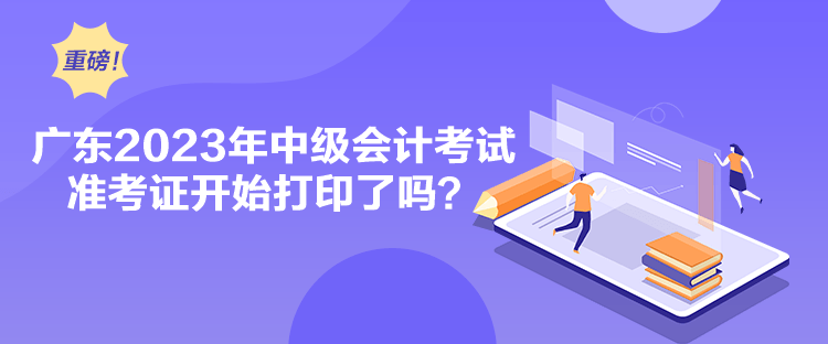 广东2023年中级会计考试准考证开始打印了吗？