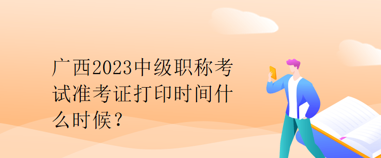 广西2023中级职称考试准考证打印时间什么时候？