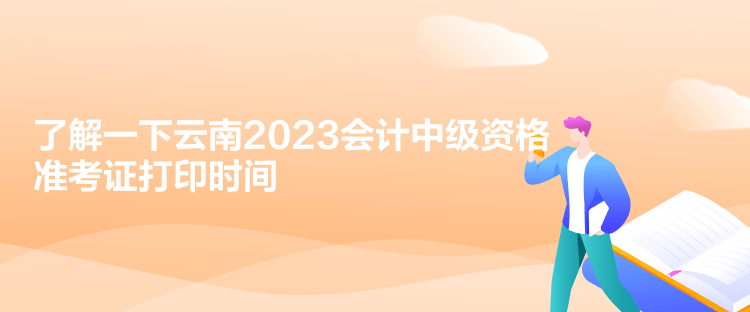 了解一下云南2023会计中级资格准考证打印时间
