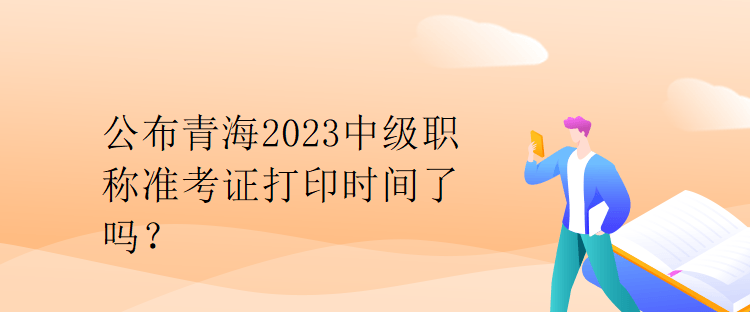 公布青海2023中级职称准考证打印时间了吗？