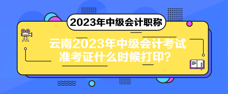 云南2023年中级会计考试准考证什么时候打印？