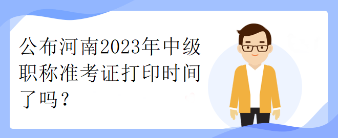 公布河南2023年中级职称准考证打印时间了吗？