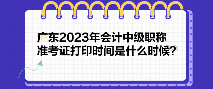 广东2023年会计中级职称准考证打印时间是什么时候？