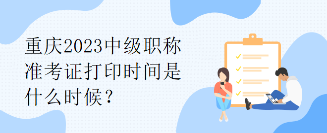 重庆2023中级职称准考证打印时间是什么时候？