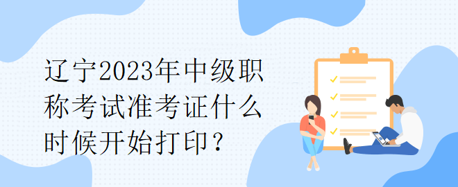 辽宁2023年中级职称考试准考证什么时候开始打印？