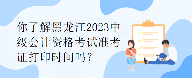 你了解黑龙江2023中级会计资格考试准考证打印时间吗？
