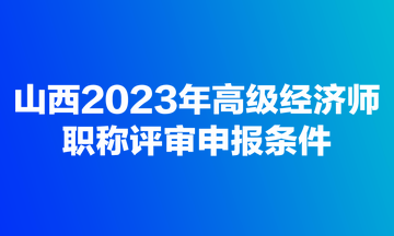 山西2023年高级经济师职称评审申报条件