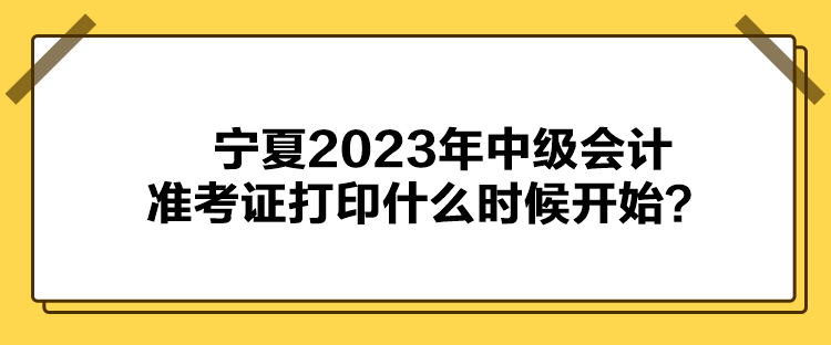 宁夏2023年中级会计准考证打印什么时候开始？