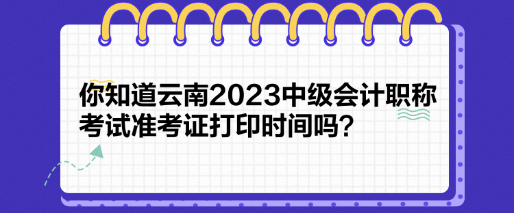 你知道云南2023中级会计职称考试准考证打印时间吗？