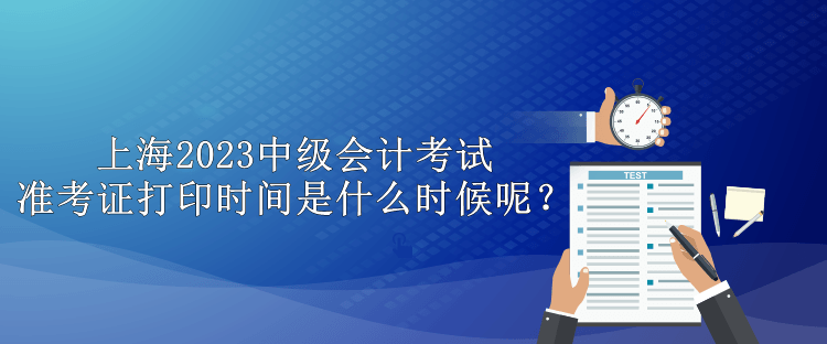 上海2023中级会计考试准考证打印时间是什么时候呢？