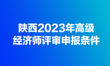 陕西2023年高级经济师评审申报条件
