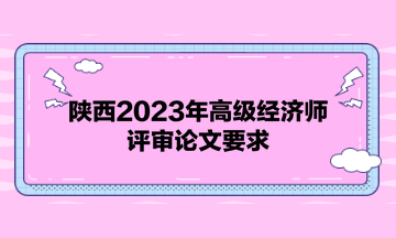 陕西2023年高级经济师评审论文要求