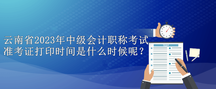 云南省2023年中级会计职称考试准考证打印时间是什么时候呢？
