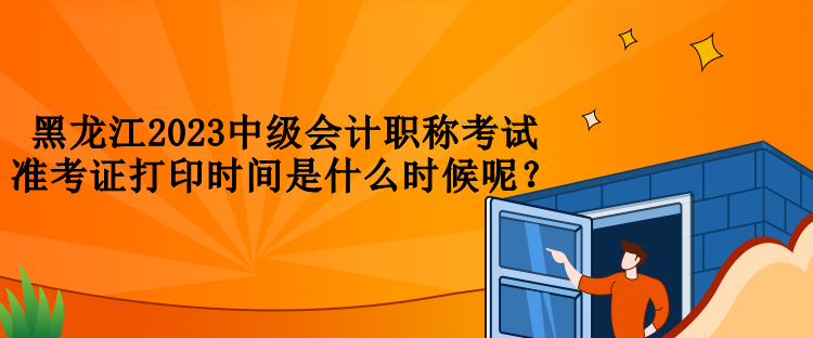 黑龙江2023中级会计职称考试准考证打印时间是什么时候呢？