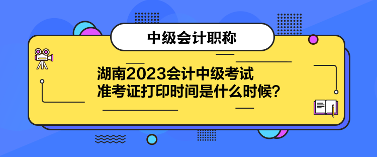湖南2023会计中级考试准考证打印时间是什么时候？
