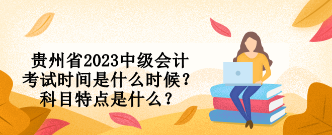 贵州省2023中级会计考试时间是什么时候？科目特点是什么？