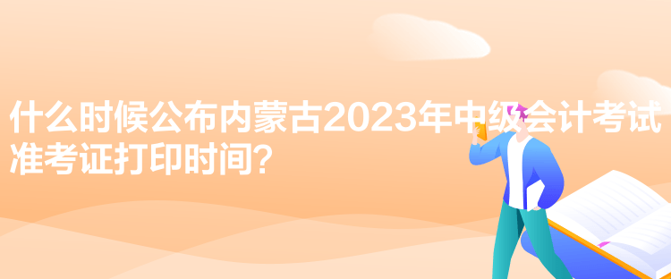 什么时候公布内蒙古2023年中级会计考试准考证打印时间？
