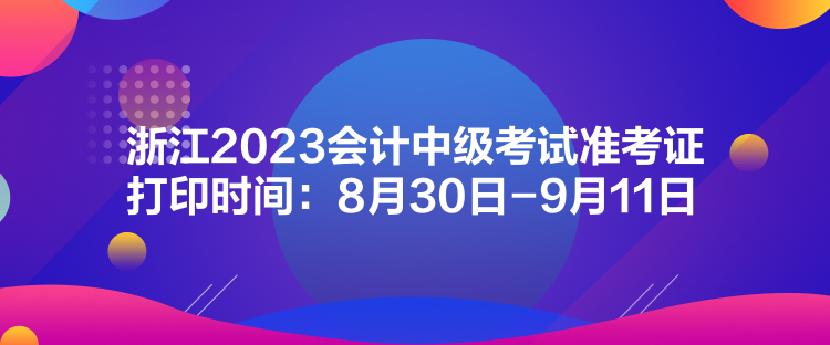 浙江2023会计中级考试准考证打印时间：8月30日-9月11日