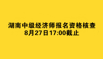 湖南中级经济师报名资格核查8月27日截止