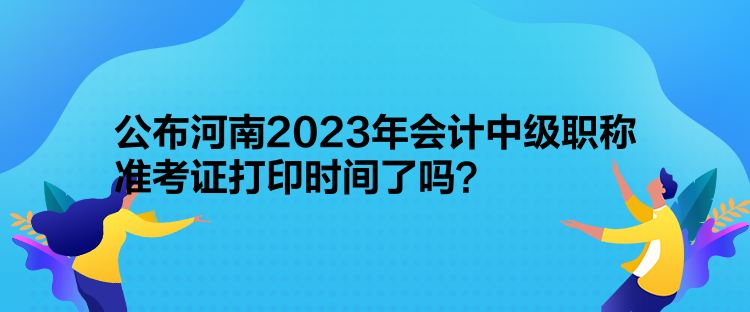 公布河南2023年会计中级职称准考证打印时间了吗？