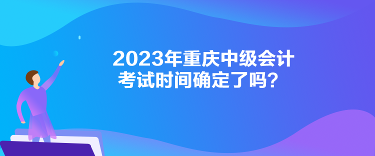 2023年重庆中级会计考试时间确定了吗？