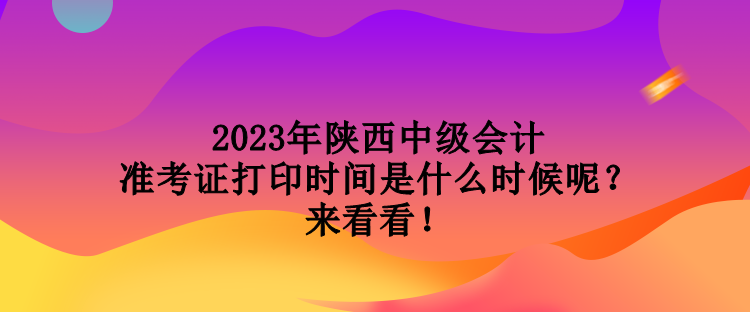 2023年陕西中级会计准考证打印时间是什么时候呢？来看看！