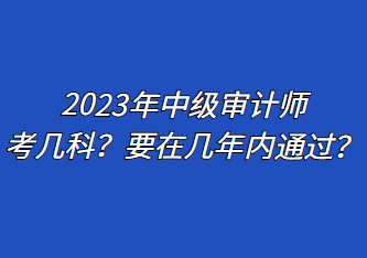 2023年中级审计师考几科？要在几年内通过？