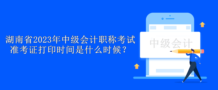 湖南省2023年中级会计职称考试准考证打印时间是什么时候？