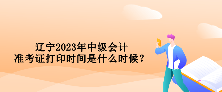 辽宁2023年中级会计准考证打印时间是什么时候？