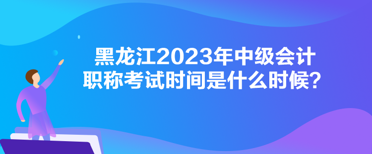 黑龙江2023年中级会计职称考试时间是什么时候？
