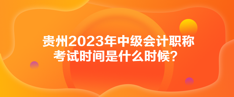 贵州2023年中级会计职称考试时间是什么时候？