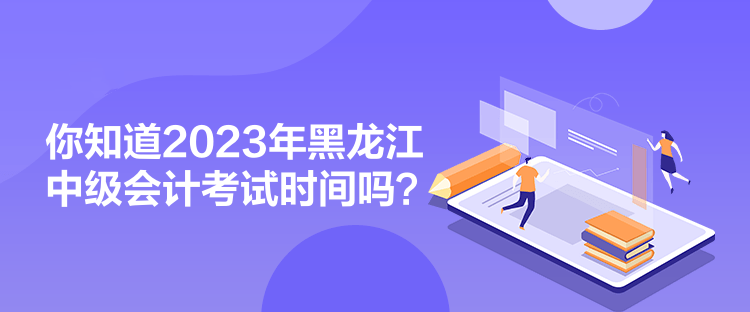 你知道2023年黑龙江中级会计考试时间吗？