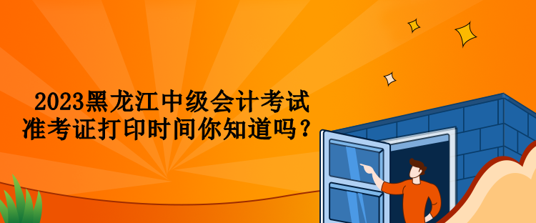 2023黑龙江中级会计考试准考证打印时间你知道吗？