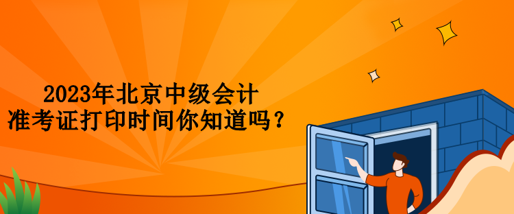 2023年北京中级会计准考证打印时间你知道吗？
