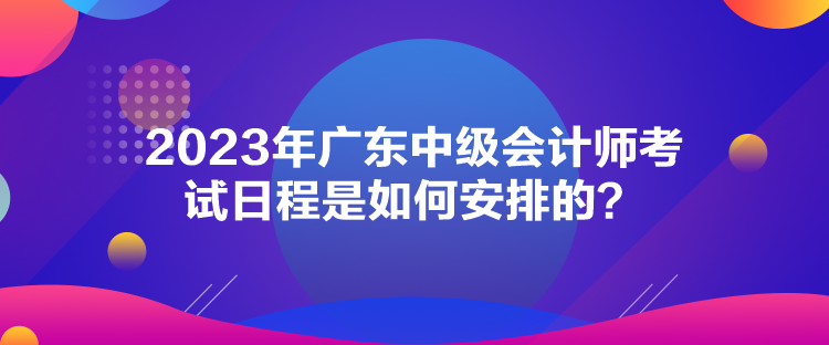 2023年广东中级会计师考试日程是如何安排的？