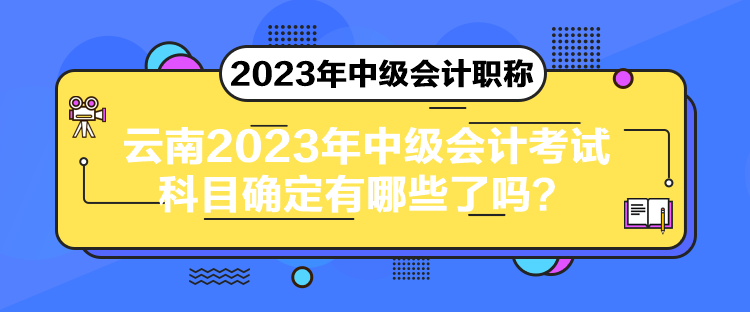 云南2023年中级会计考试科目确定有哪些了吗？
