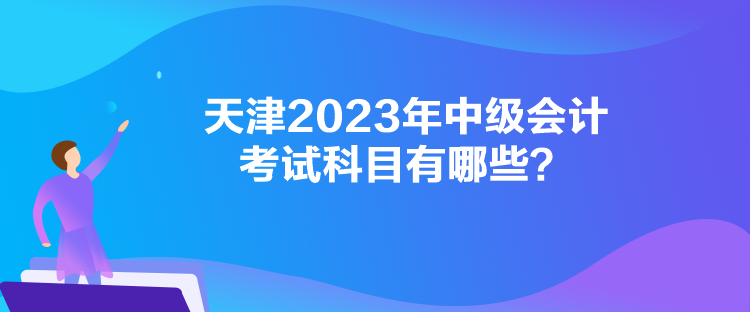 天津2023年中级会计考试科目有哪些？