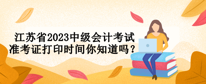 江苏省2023中级会计考试准考证打印时间你知道吗？