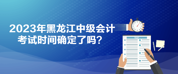 2023年黑龙江中级会计考试时间确定了吗？