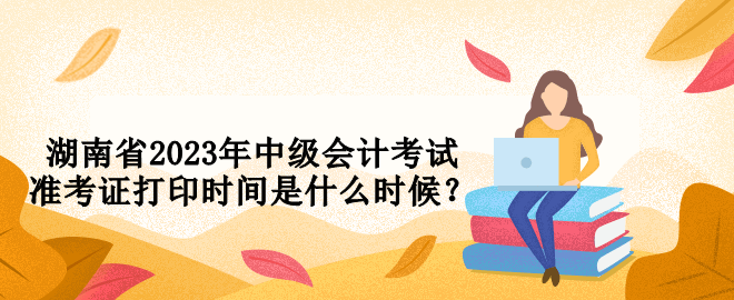 湖南省2023年中级会计考试准考证打印时间是什么时候？
