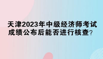 天津2023年中级经济师考试成绩公布后能否进行核查？
