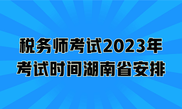 税务师考试2023年考试时间湖南省安排