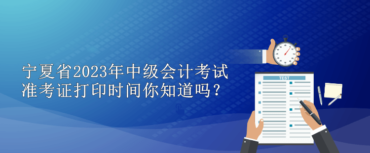 宁夏省2023年中级会计考试准考证打印时间你知道吗？
