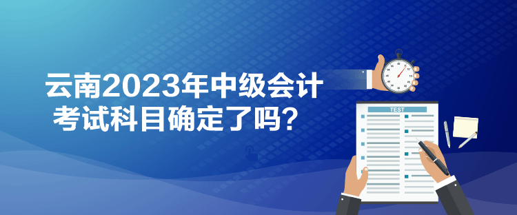 云南2023年中级会计考试科目确定了吗？