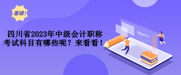 四川省2023年中级会计职称考试科目有哪些呢？来看看！