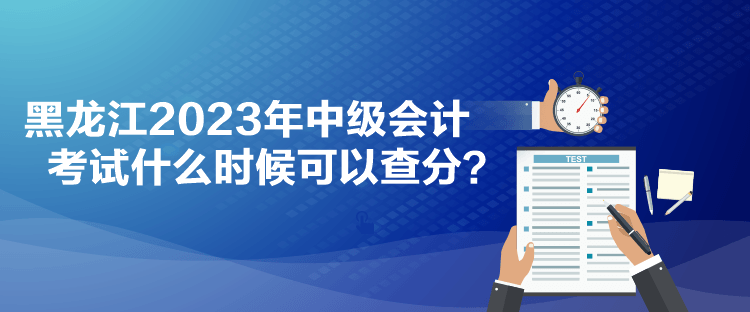 黑龙江2023年中级会计考试什么时候可以查分？